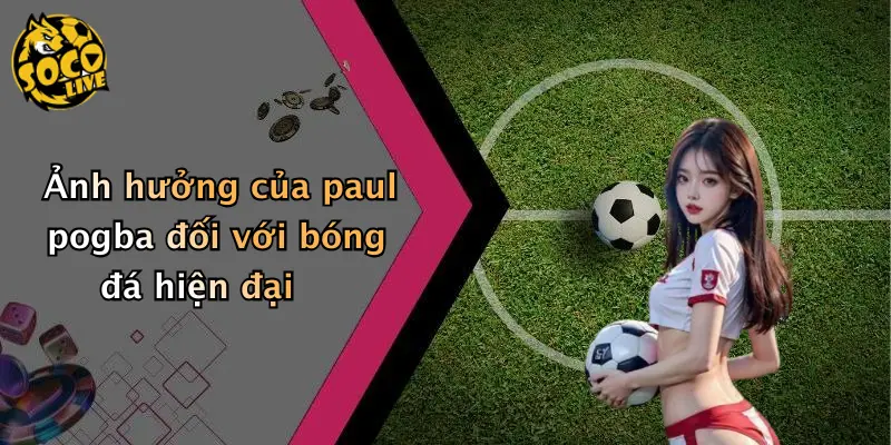 Sự Nghiệp Paul Pogba: Từ Tài Năng Trẻ Đến Ngôi Sao Bóng Đá 4 Ảnh hưởng của paul pogba đối với bóng đá hiện đại