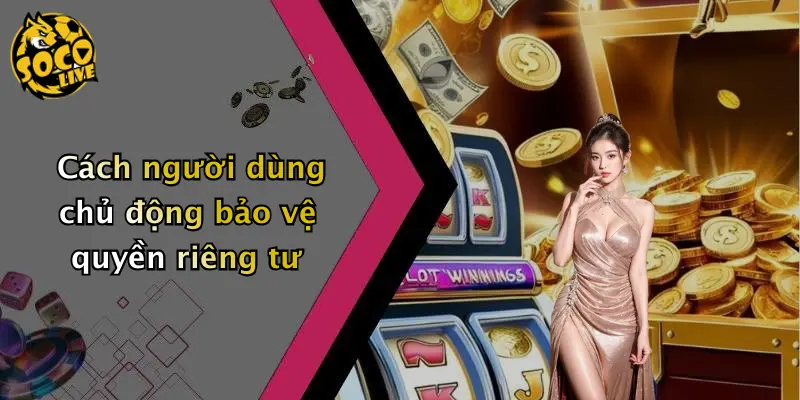 Cách người dùng chủ động bảo vệ quyền riêng tư