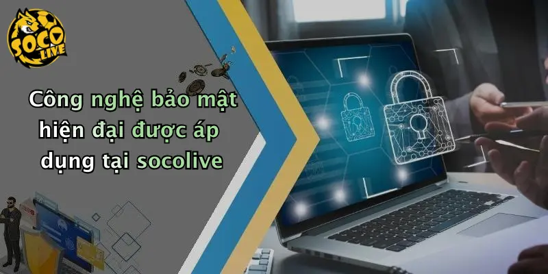 chính sách bảo mật 3 Công nghệ bảo mật hiện đại được áp dụng tại socolive