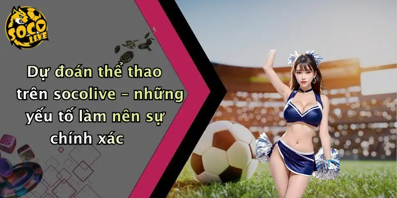 Dự đoán thể thao trên socolive – những yếu tố làm nên sự chính xác