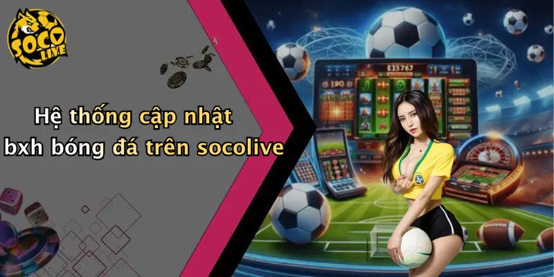 Hệ thống cập nhật bxh bóng đá trên socolive