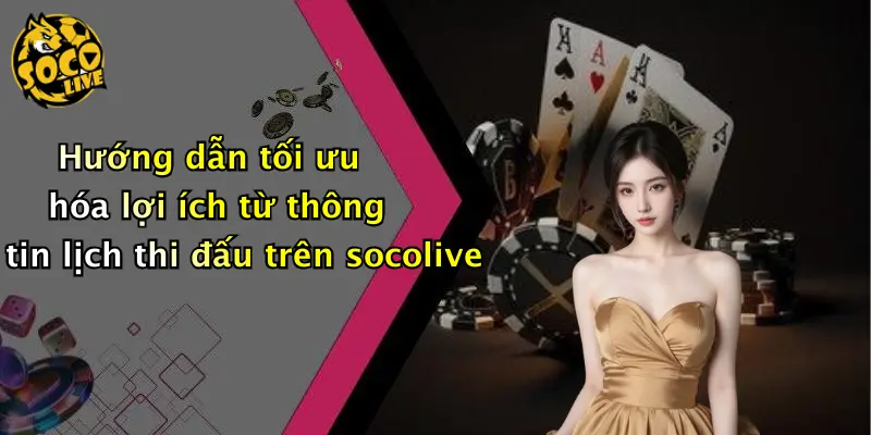 Hướng dẫn tối ưu hóa lợi ích từ thông tin lịch thi đấu trên socolive