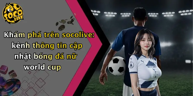 Khám phá trên socolive: kênh thông tin cập nhật bóng đá nữ world cup