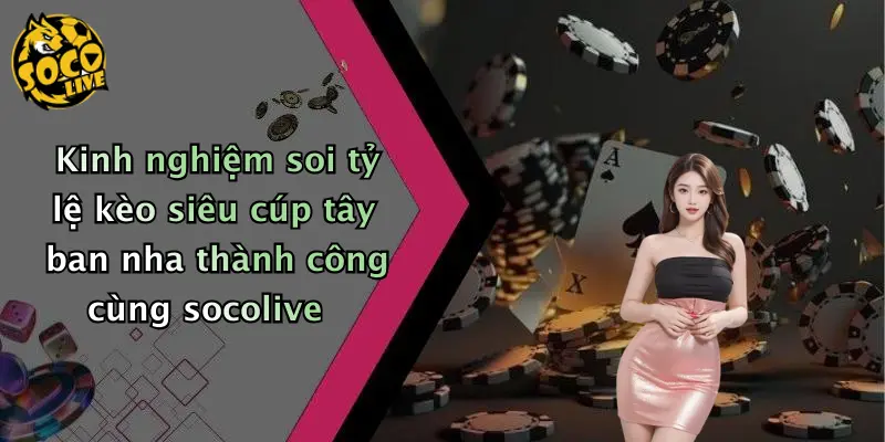 Kinh nghiệm soi tỷ lệ kèo siêu cúp tây ban nha thành công cùng socolive