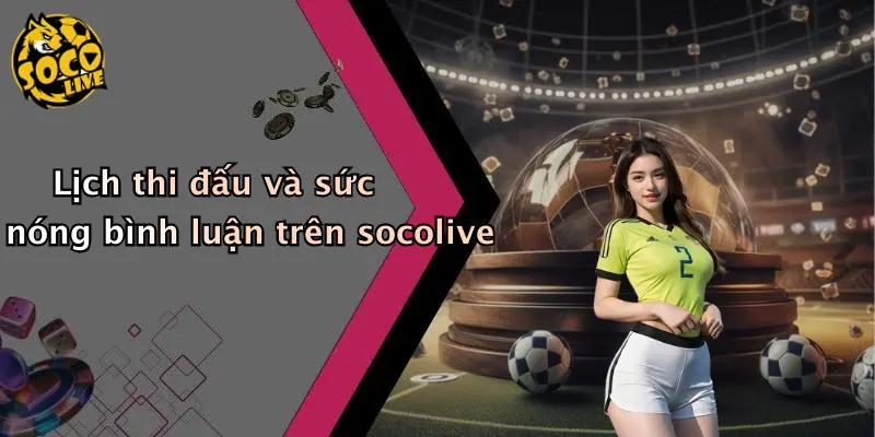 Lịch thi đấu và sức nóng bình luận trên socolive