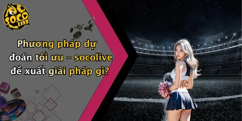 Phương pháp dự đoán tối ưu – socolive đề xuất giải pháp gì?