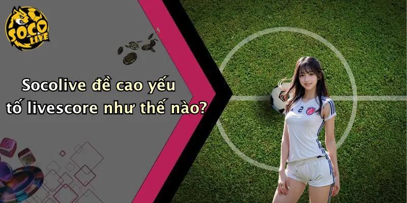 Socolive đề cao yếu tố livescore như thế nào?