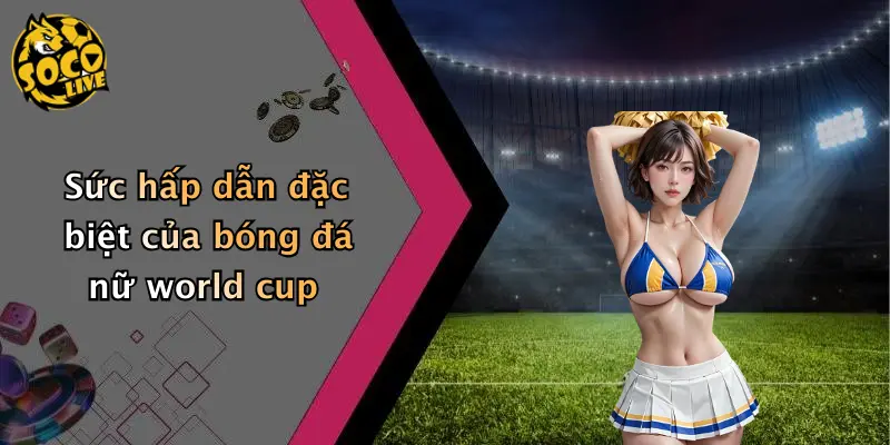 Sức hấp dẫn đặc biệt của bóng đá nữ world cup