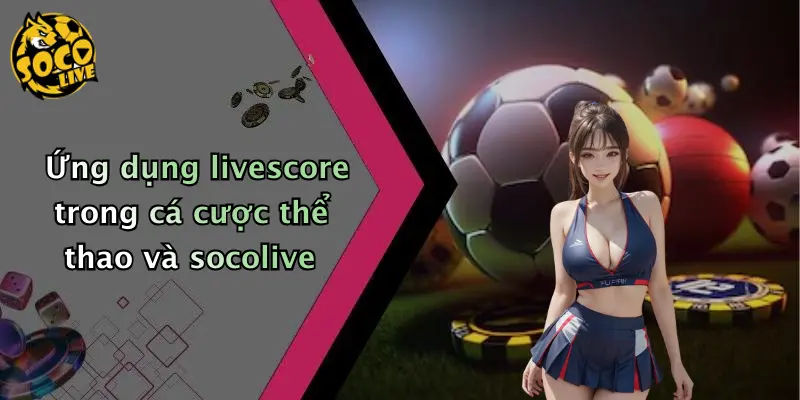 Ứng dụng livescore trong cá cược thể thao và socolive