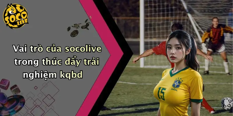 Vai trò của socolive trong thúc đẩy trải nghiệm kqbd