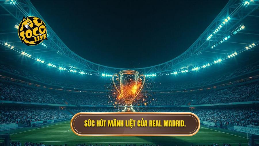 Sức hút mãnh liệt của Real Madrid.
